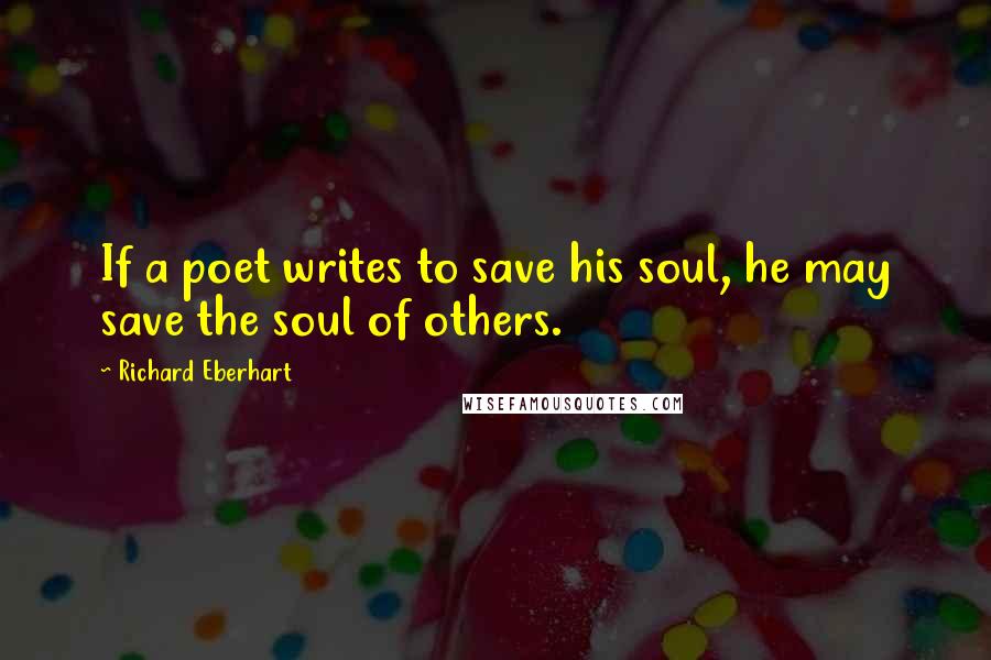 Richard Eberhart Quotes: If a poet writes to save his soul, he may save the soul of others.