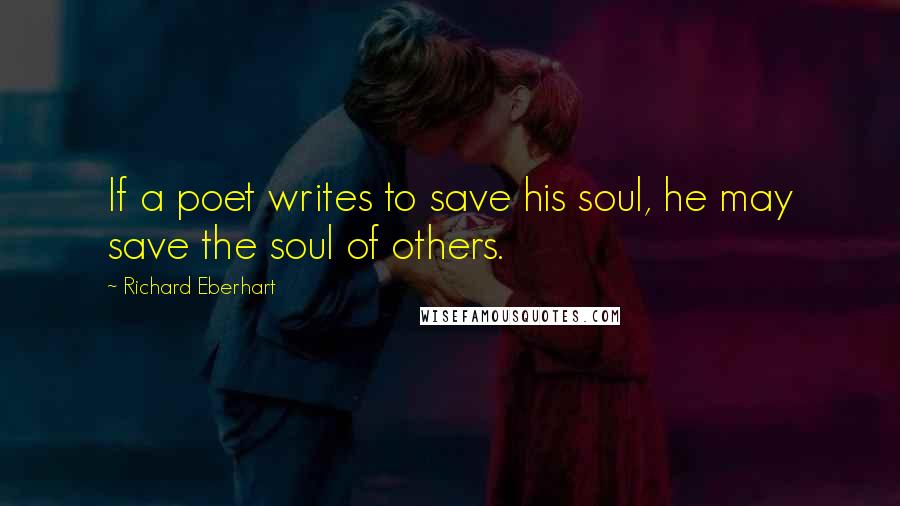 Richard Eberhart Quotes: If a poet writes to save his soul, he may save the soul of others.