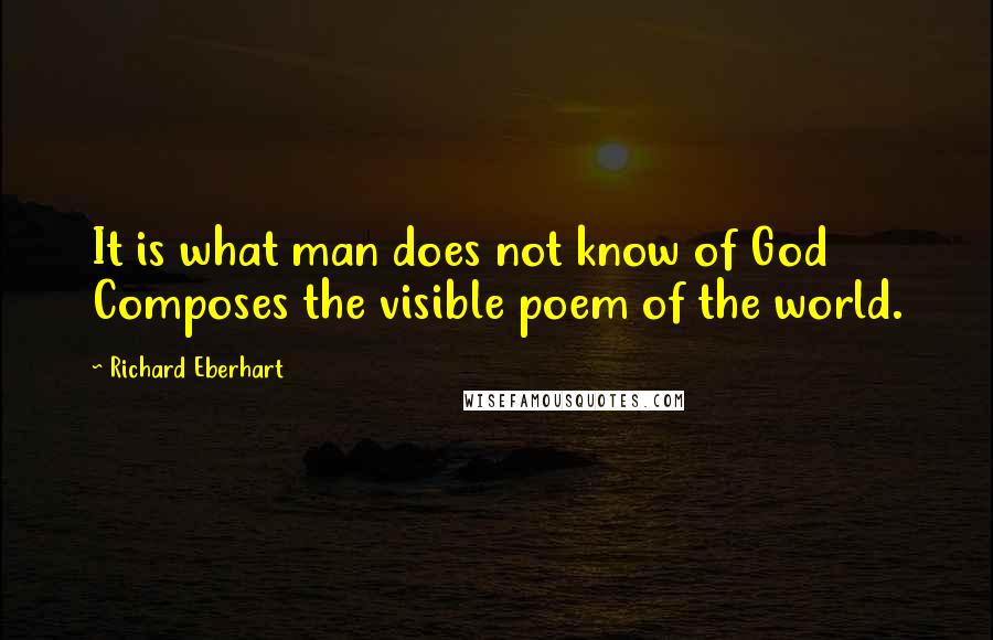 Richard Eberhart Quotes: It is what man does not know of God Composes the visible poem of the world.
