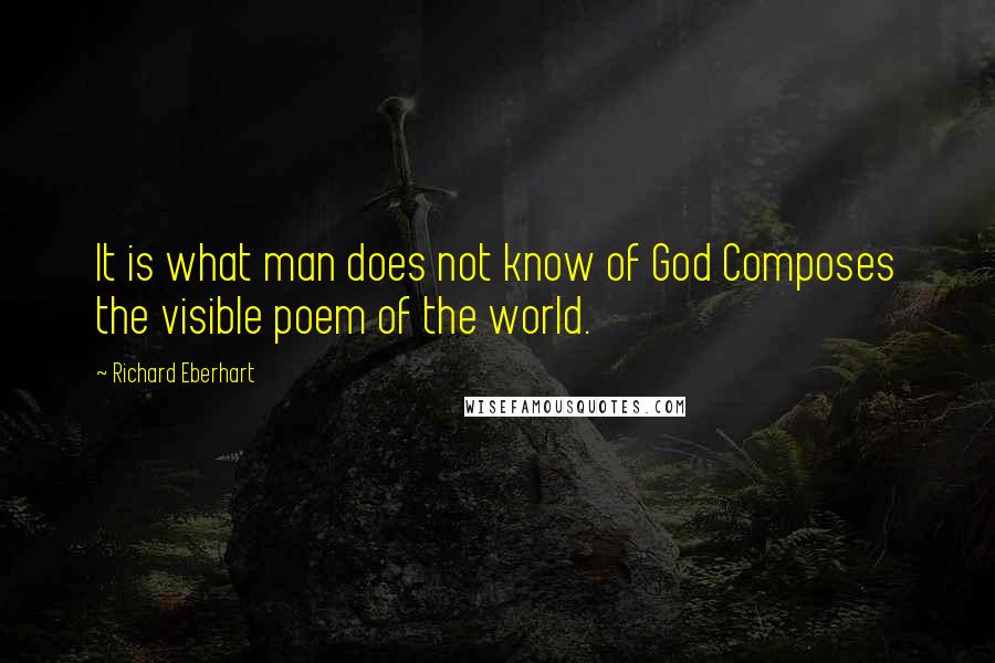 Richard Eberhart Quotes: It is what man does not know of God Composes the visible poem of the world.