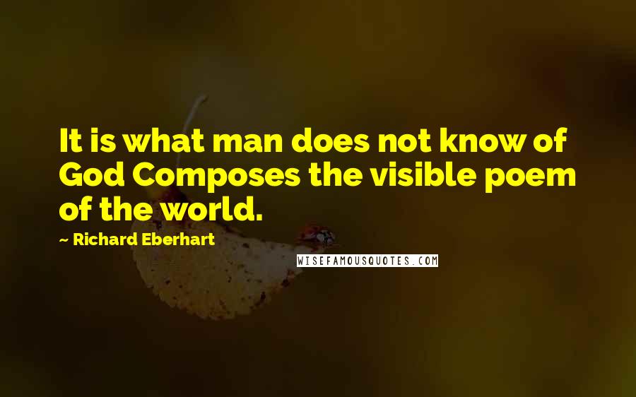 Richard Eberhart Quotes: It is what man does not know of God Composes the visible poem of the world.