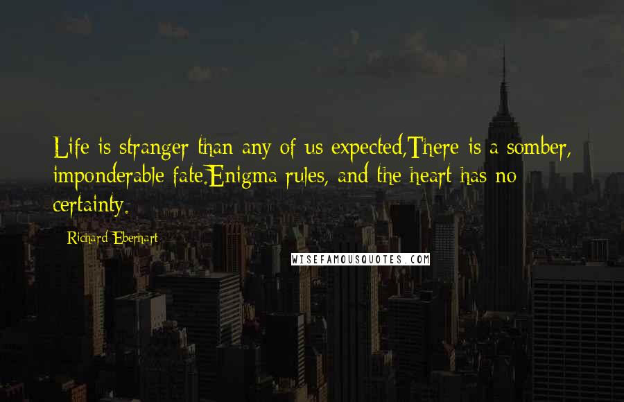 Richard Eberhart Quotes: Life is stranger than any of us expected,There is a somber, imponderable fate.Enigma rules, and the heart has no certainty.