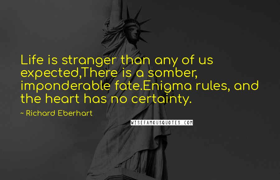 Richard Eberhart Quotes: Life is stranger than any of us expected,There is a somber, imponderable fate.Enigma rules, and the heart has no certainty.