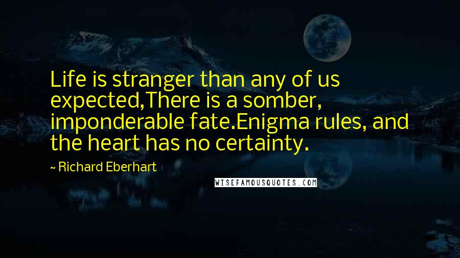 Richard Eberhart Quotes: Life is stranger than any of us expected,There is a somber, imponderable fate.Enigma rules, and the heart has no certainty.