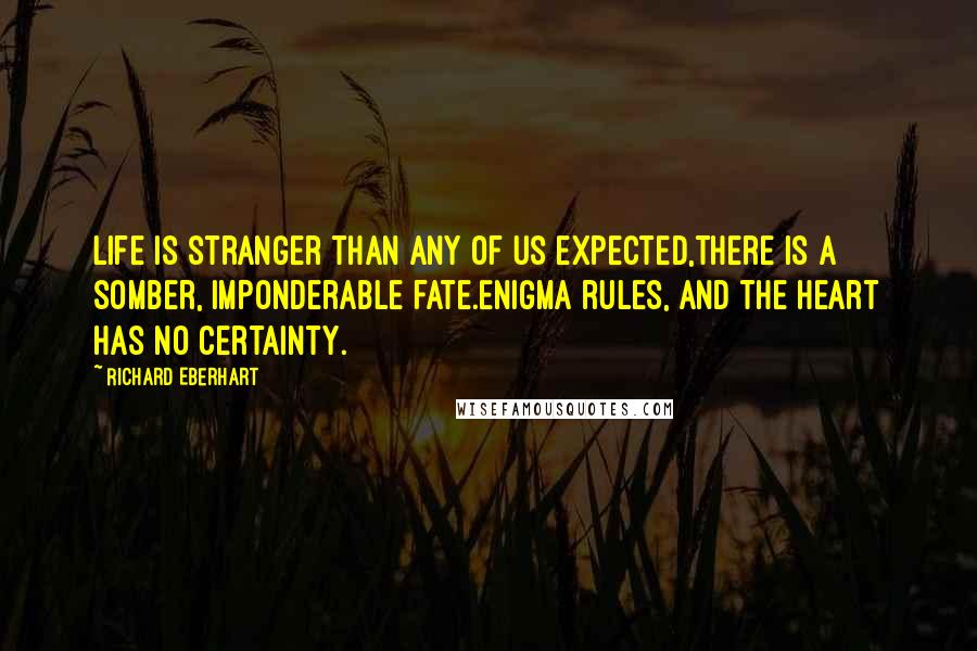 Richard Eberhart Quotes: Life is stranger than any of us expected,There is a somber, imponderable fate.Enigma rules, and the heart has no certainty.