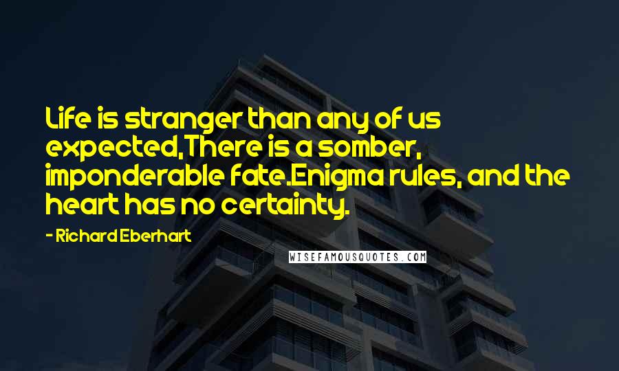 Richard Eberhart Quotes: Life is stranger than any of us expected,There is a somber, imponderable fate.Enigma rules, and the heart has no certainty.