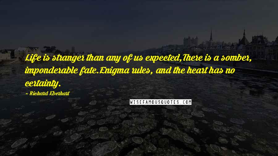 Richard Eberhart Quotes: Life is stranger than any of us expected,There is a somber, imponderable fate.Enigma rules, and the heart has no certainty.