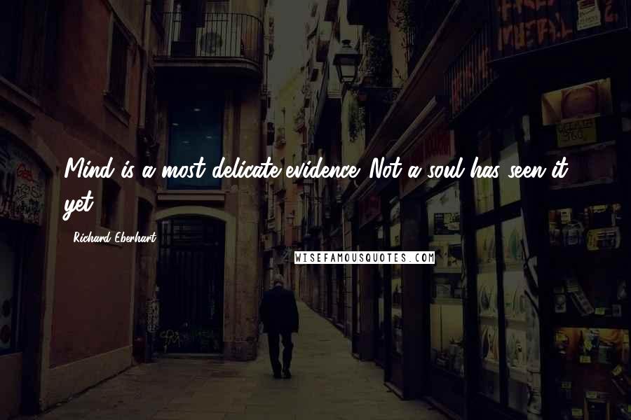 Richard Eberhart Quotes: Mind is a most delicate evidence. Not a soul has seen it yet.