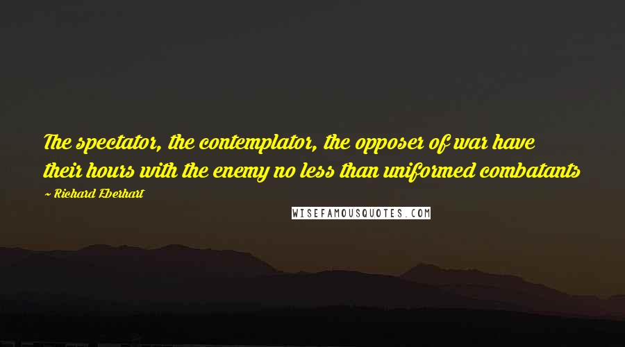 Richard Eberhart Quotes: The spectator, the contemplator, the opposer of war have their hours with the enemy no less than uniformed combatants