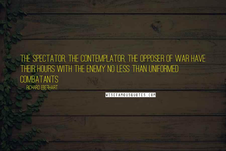 Richard Eberhart Quotes: The spectator, the contemplator, the opposer of war have their hours with the enemy no less than uniformed combatants