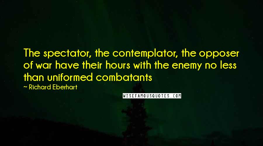 Richard Eberhart Quotes: The spectator, the contemplator, the opposer of war have their hours with the enemy no less than uniformed combatants