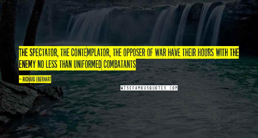 Richard Eberhart Quotes: The spectator, the contemplator, the opposer of war have their hours with the enemy no less than uniformed combatants