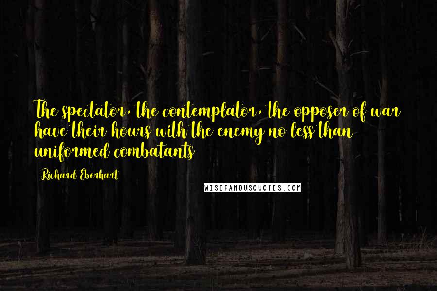 Richard Eberhart Quotes: The spectator, the contemplator, the opposer of war have their hours with the enemy no less than uniformed combatants