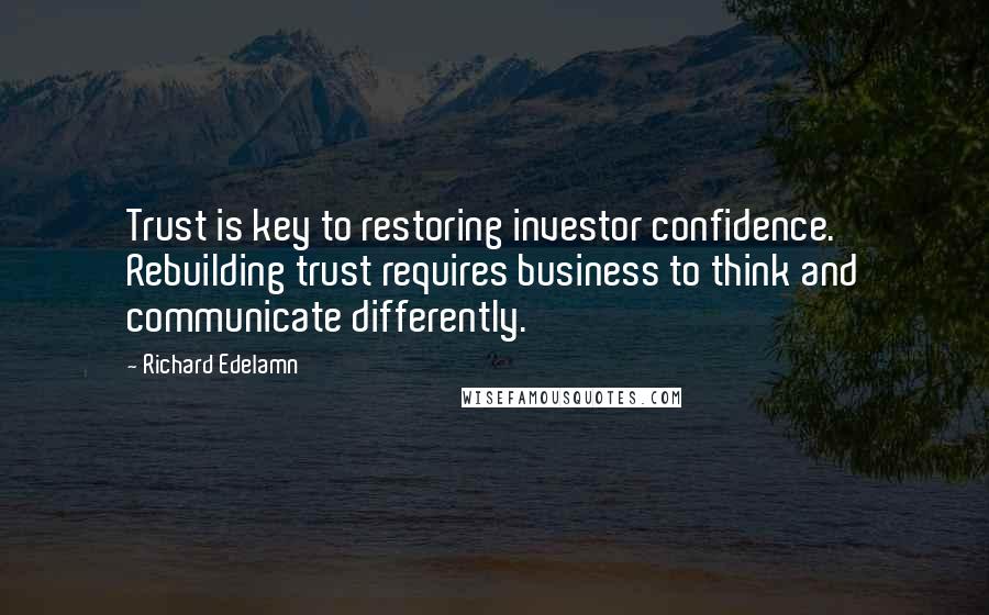 Richard Edelamn Quotes: Trust is key to restoring investor confidence. Rebuilding trust requires business to think and communicate differently.