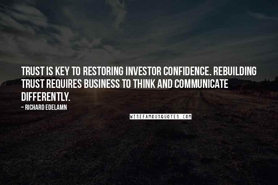 Richard Edelamn Quotes: Trust is key to restoring investor confidence. Rebuilding trust requires business to think and communicate differently.