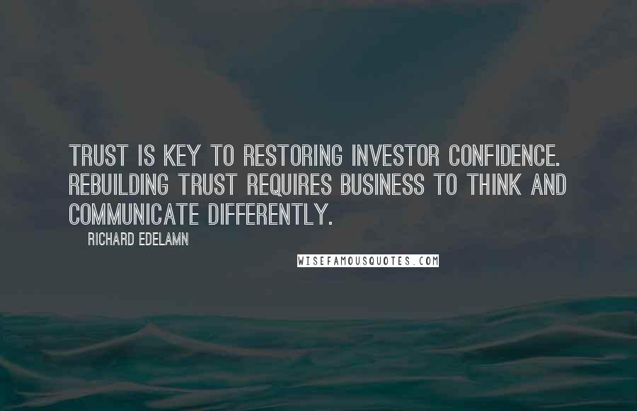 Richard Edelamn Quotes: Trust is key to restoring investor confidence. Rebuilding trust requires business to think and communicate differently.