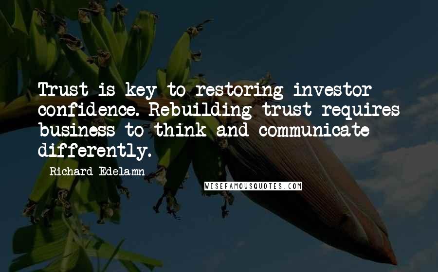 Richard Edelamn Quotes: Trust is key to restoring investor confidence. Rebuilding trust requires business to think and communicate differently.