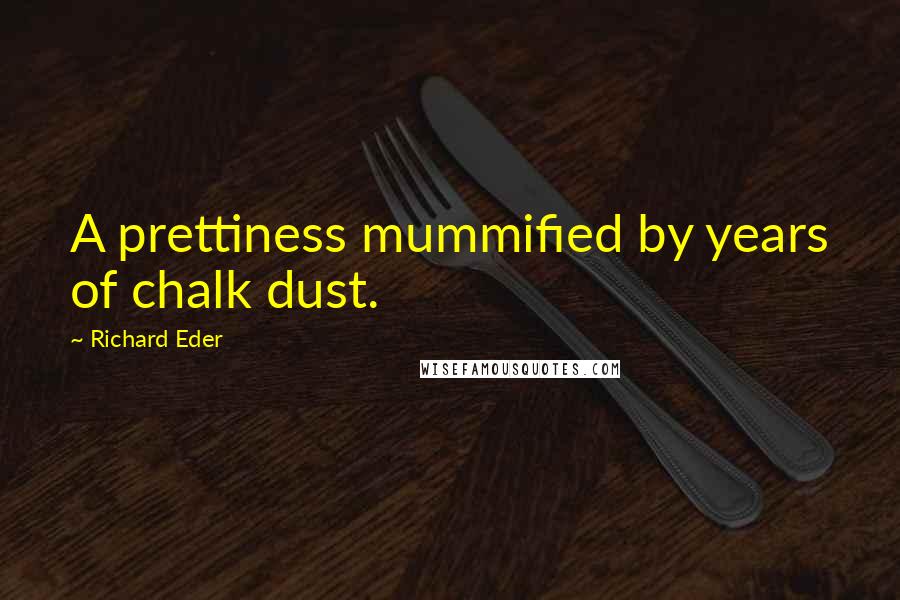 Richard Eder Quotes: A prettiness mummified by years of chalk dust.