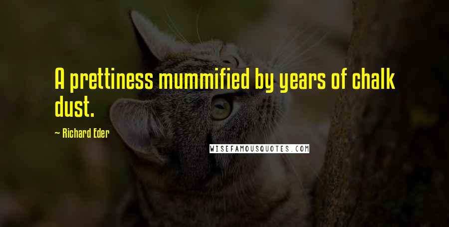 Richard Eder Quotes: A prettiness mummified by years of chalk dust.