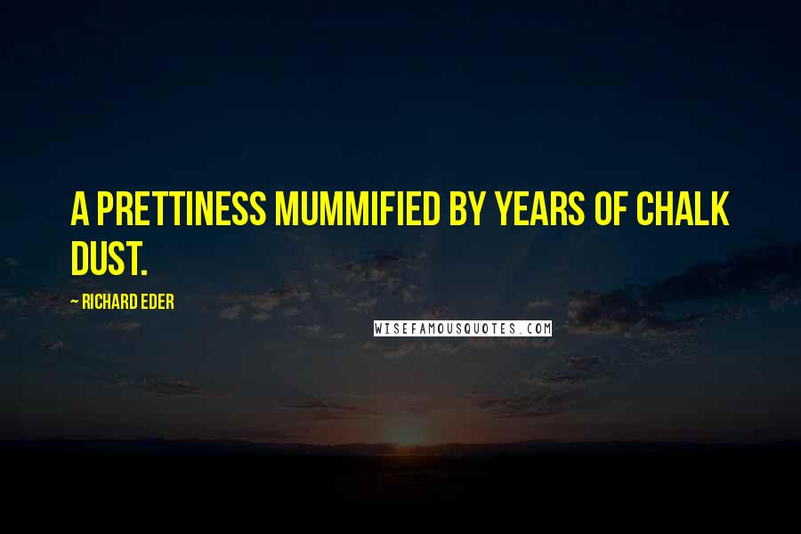 Richard Eder Quotes: A prettiness mummified by years of chalk dust.