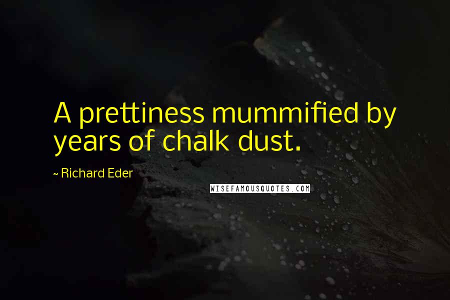 Richard Eder Quotes: A prettiness mummified by years of chalk dust.