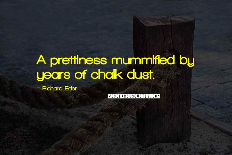 Richard Eder Quotes: A prettiness mummified by years of chalk dust.