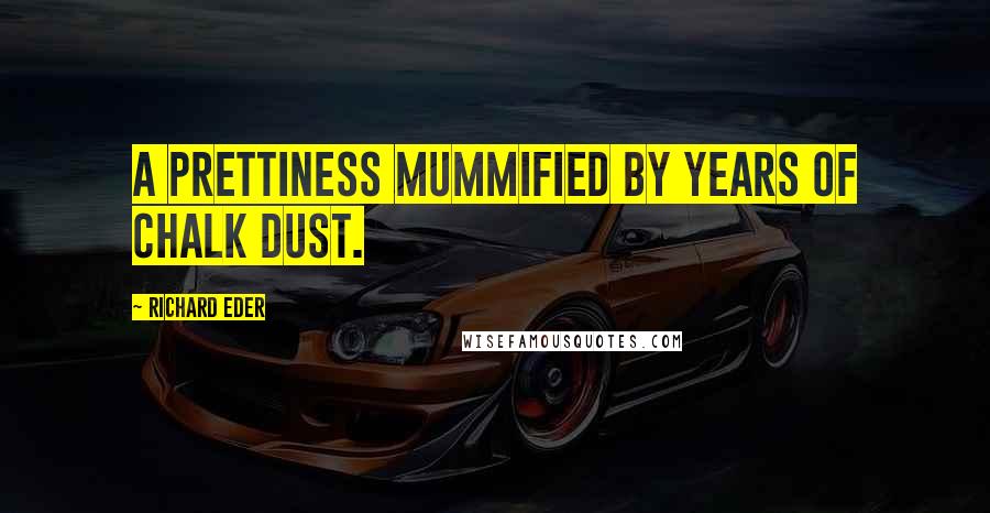 Richard Eder Quotes: A prettiness mummified by years of chalk dust.
