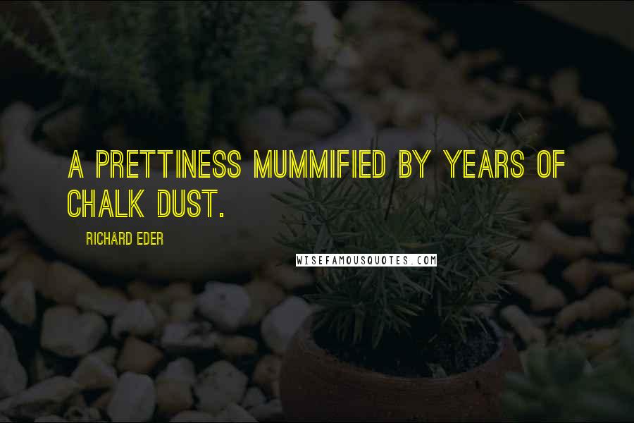 Richard Eder Quotes: A prettiness mummified by years of chalk dust.