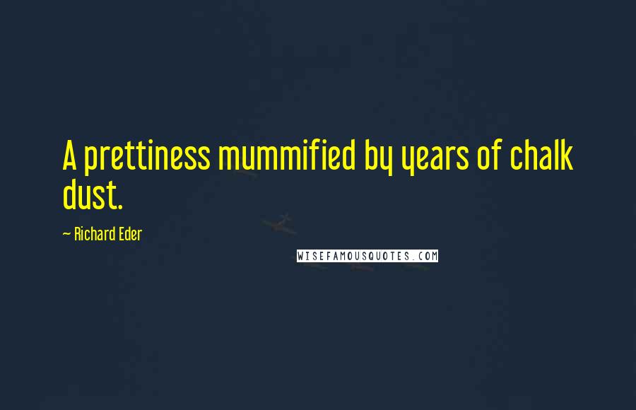 Richard Eder Quotes: A prettiness mummified by years of chalk dust.