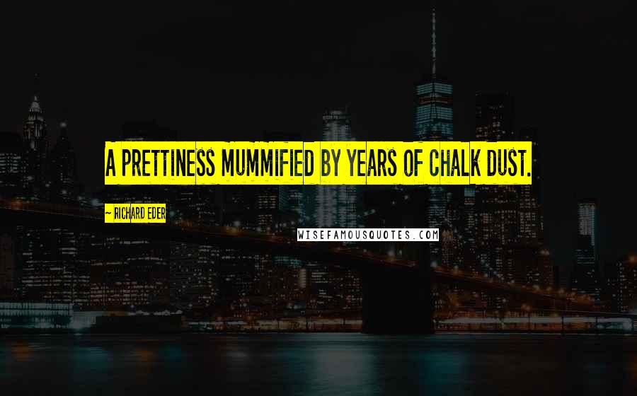 Richard Eder Quotes: A prettiness mummified by years of chalk dust.