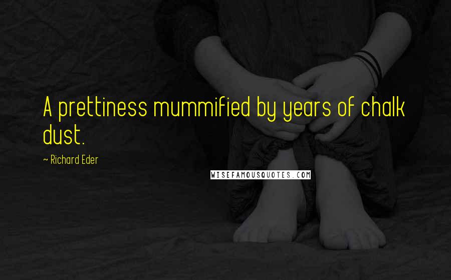 Richard Eder Quotes: A prettiness mummified by years of chalk dust.