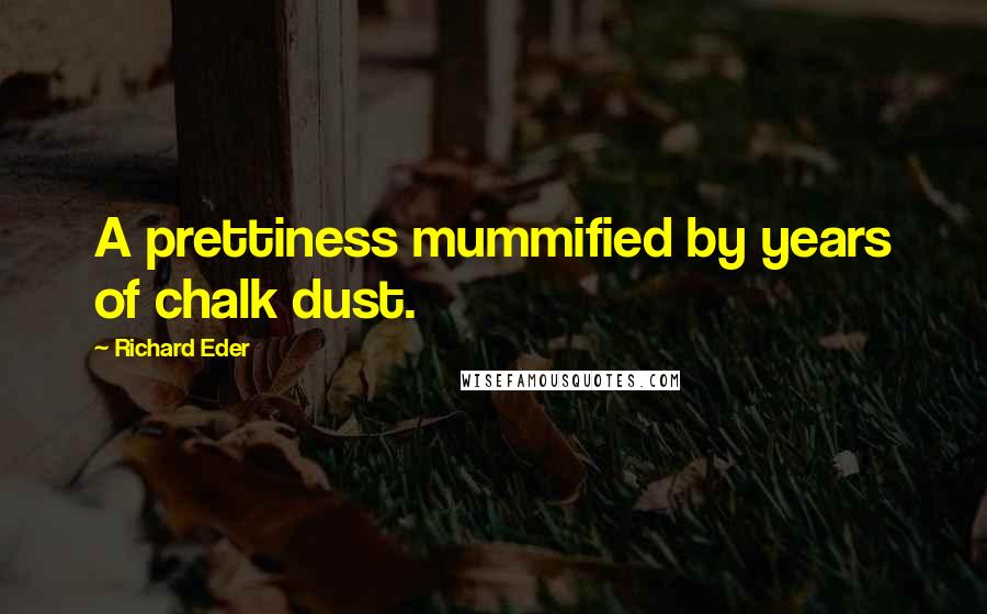 Richard Eder Quotes: A prettiness mummified by years of chalk dust.