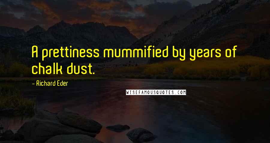 Richard Eder Quotes: A prettiness mummified by years of chalk dust.