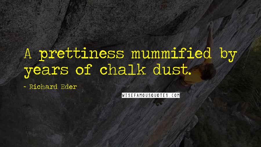 Richard Eder Quotes: A prettiness mummified by years of chalk dust.