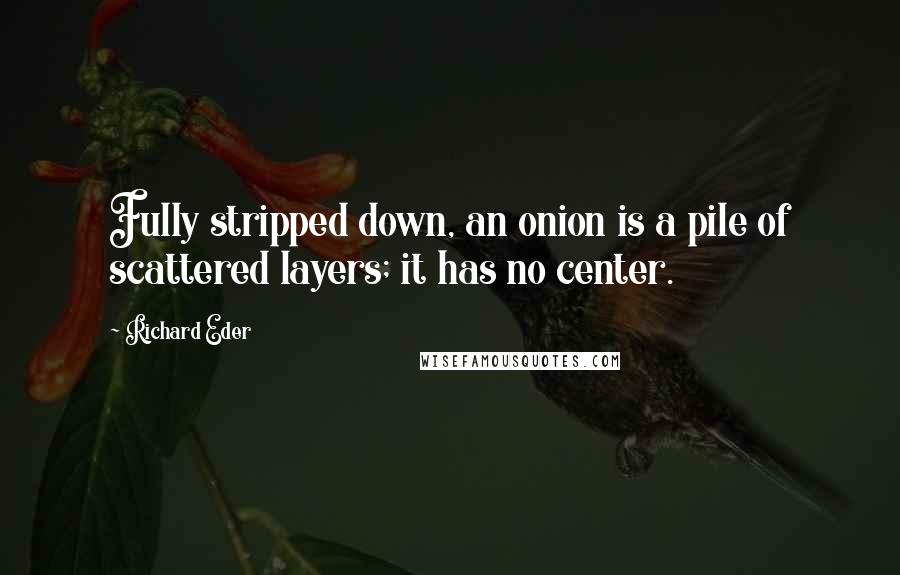 Richard Eder Quotes: Fully stripped down, an onion is a pile of scattered layers; it has no center.