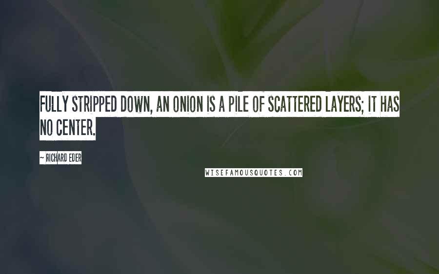 Richard Eder Quotes: Fully stripped down, an onion is a pile of scattered layers; it has no center.