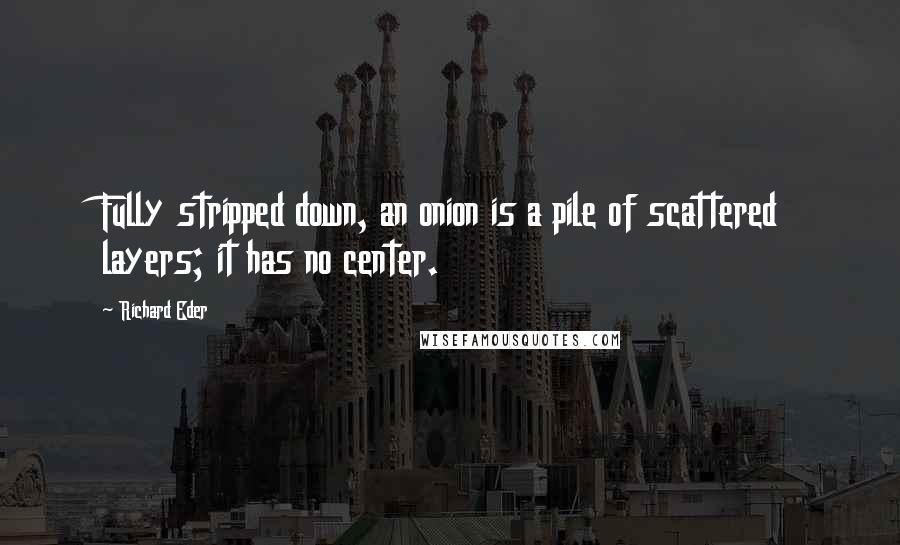 Richard Eder Quotes: Fully stripped down, an onion is a pile of scattered layers; it has no center.