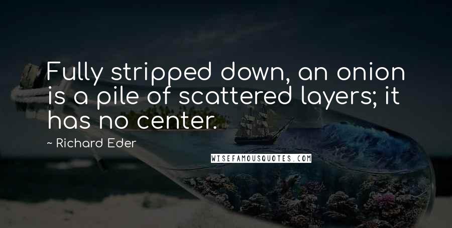 Richard Eder Quotes: Fully stripped down, an onion is a pile of scattered layers; it has no center.