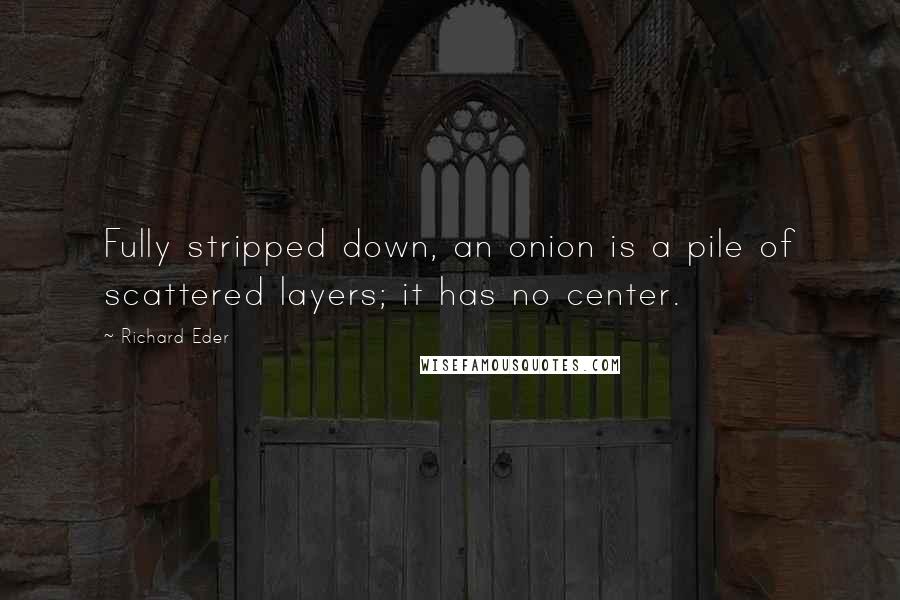 Richard Eder Quotes: Fully stripped down, an onion is a pile of scattered layers; it has no center.