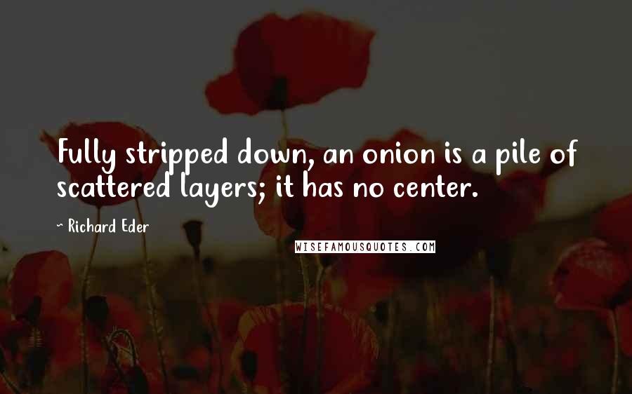 Richard Eder Quotes: Fully stripped down, an onion is a pile of scattered layers; it has no center.