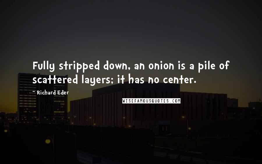 Richard Eder Quotes: Fully stripped down, an onion is a pile of scattered layers; it has no center.