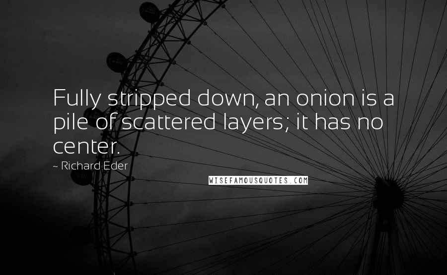 Richard Eder Quotes: Fully stripped down, an onion is a pile of scattered layers; it has no center.