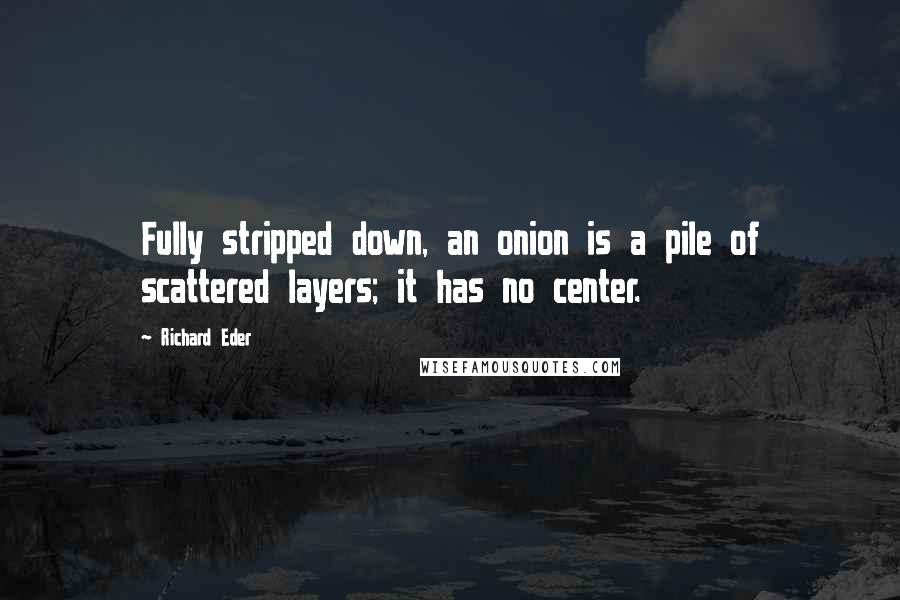 Richard Eder Quotes: Fully stripped down, an onion is a pile of scattered layers; it has no center.