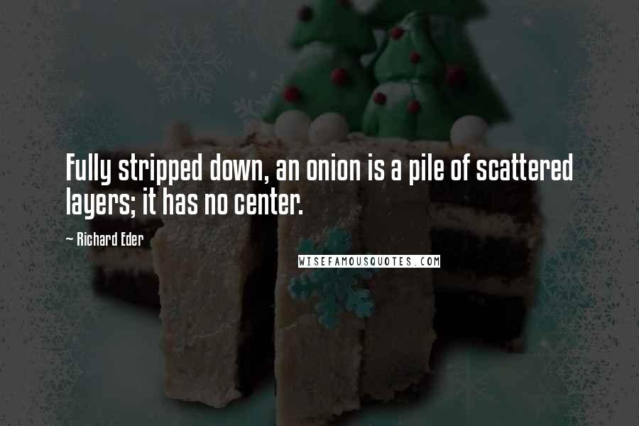 Richard Eder Quotes: Fully stripped down, an onion is a pile of scattered layers; it has no center.