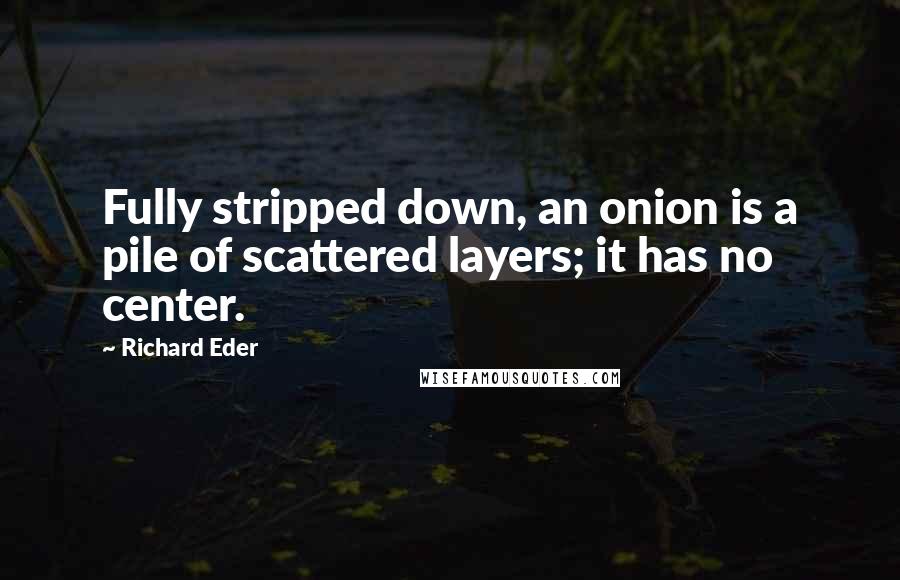 Richard Eder Quotes: Fully stripped down, an onion is a pile of scattered layers; it has no center.