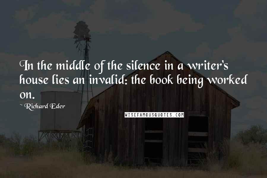 Richard Eder Quotes: In the middle of the silence in a writer's house lies an invalid: the book being worked on.