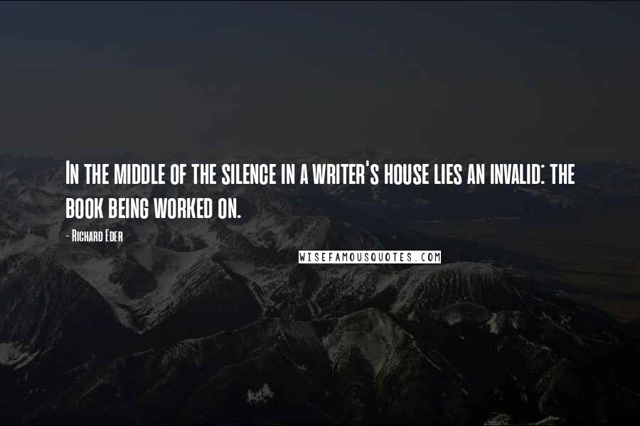 Richard Eder Quotes: In the middle of the silence in a writer's house lies an invalid: the book being worked on.