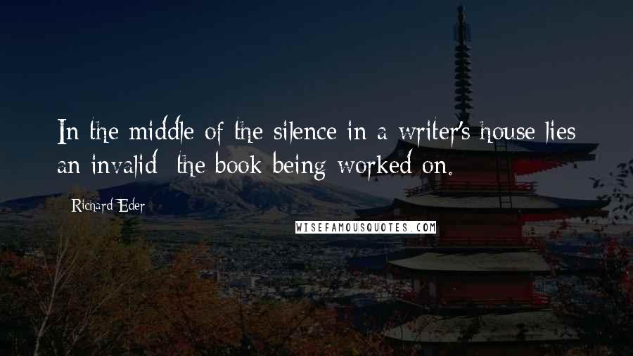 Richard Eder Quotes: In the middle of the silence in a writer's house lies an invalid: the book being worked on.