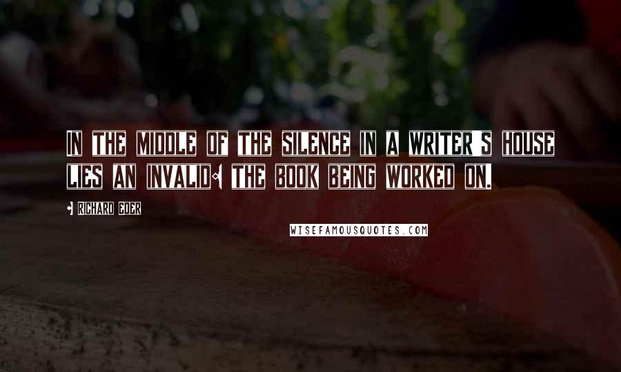 Richard Eder Quotes: In the middle of the silence in a writer's house lies an invalid: the book being worked on.