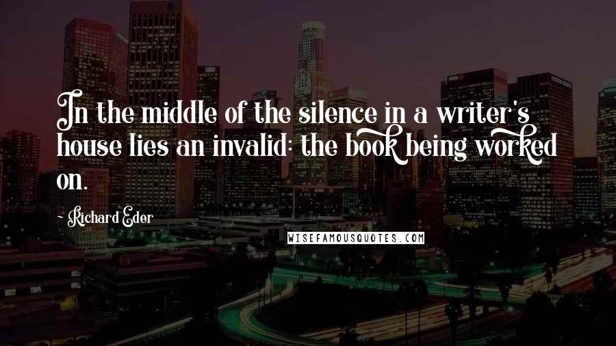 Richard Eder Quotes: In the middle of the silence in a writer's house lies an invalid: the book being worked on.